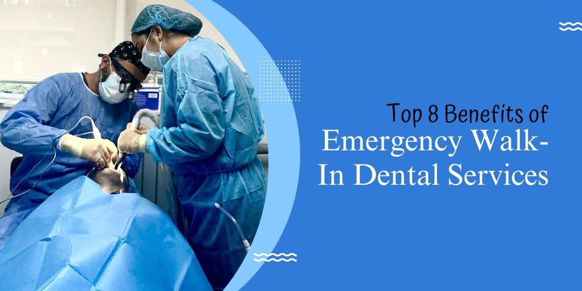 Top 8 Benefits of Emergency Walk In Dental Services